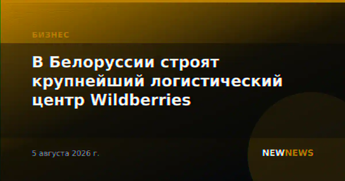 В Белоруссии строят крупнейший логистический центр Wildberries