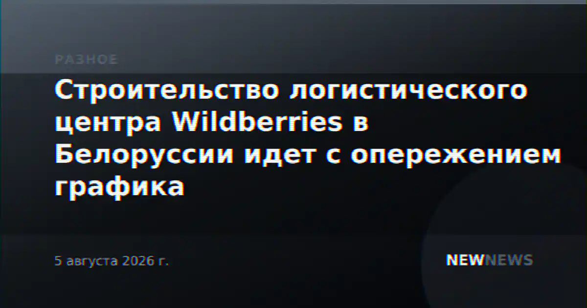 Строительство логистического центра Wildberries в Белоруссии идет с опережением графика