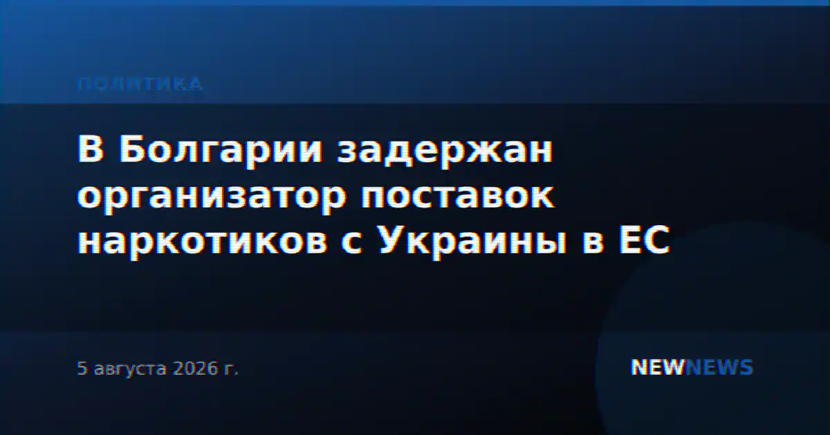 В Болгарии задержан организатор поставок наркотиков с Украины в ЕС