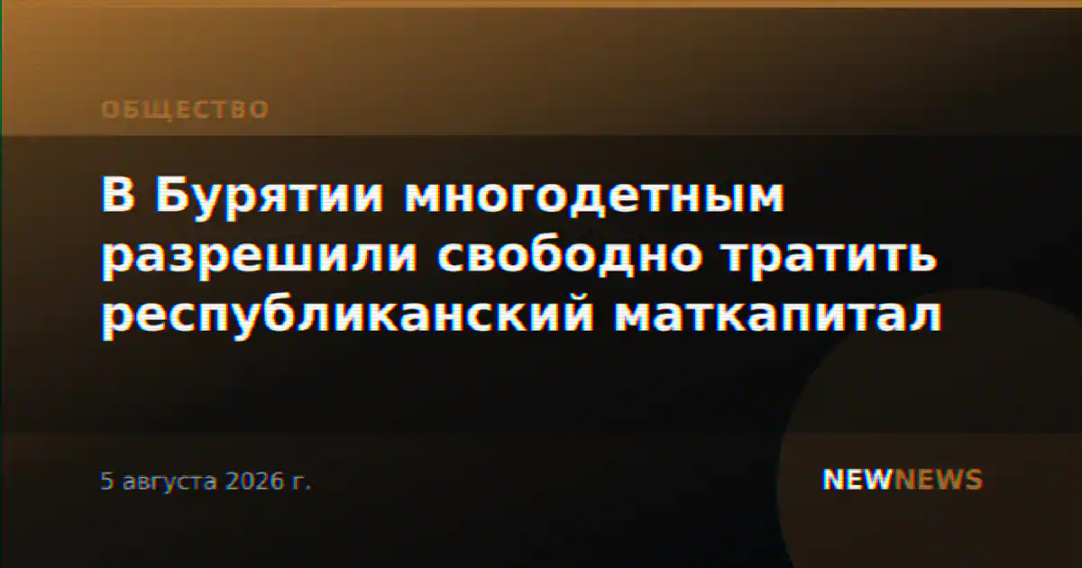 В Бурятии многодетным разрешили свободно тратить республиканский маткапитал