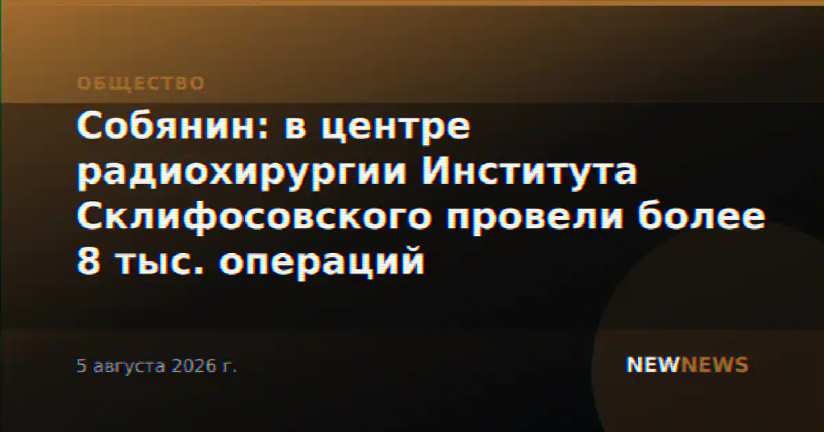 Собянин: в центре радиохирургии Института Склифосовского провели более 8 тыс. операций