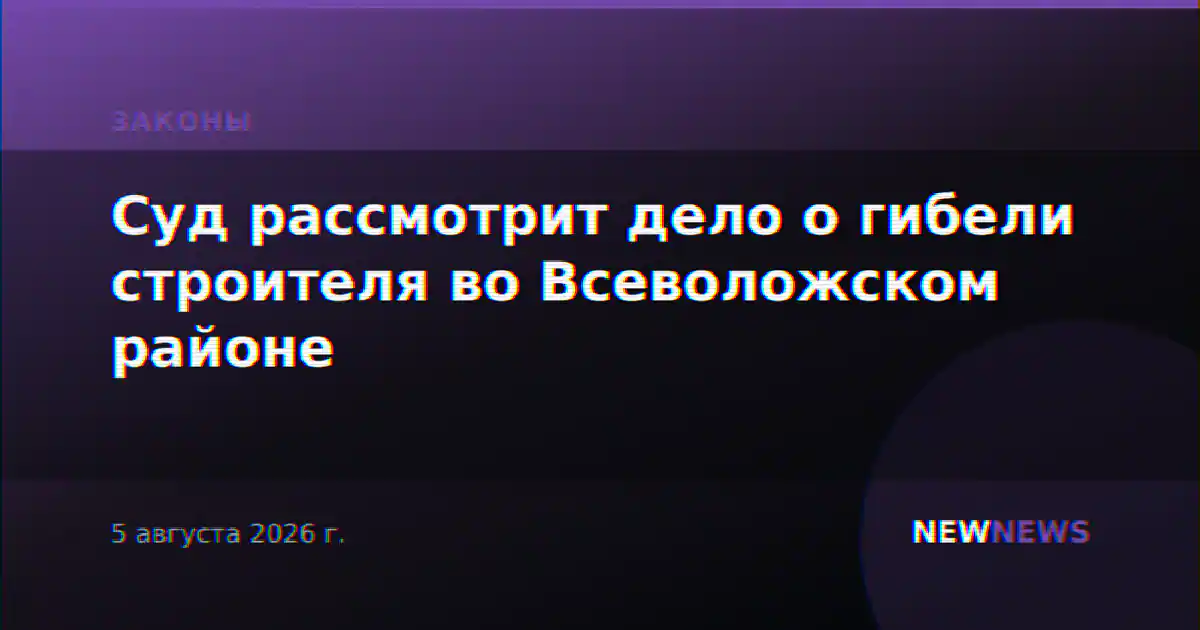 Суд рассмотрит дело о гибели строителя во Всеволожском районе