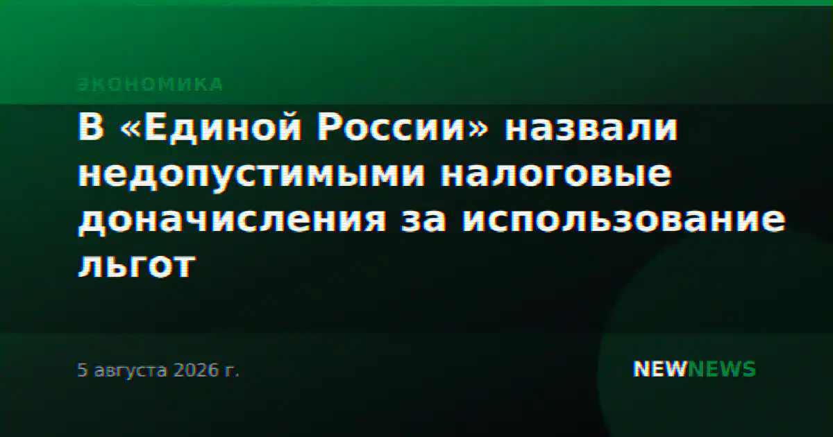 В «Единой России» назвали недопустимыми налоговые доначисления за использование льгот