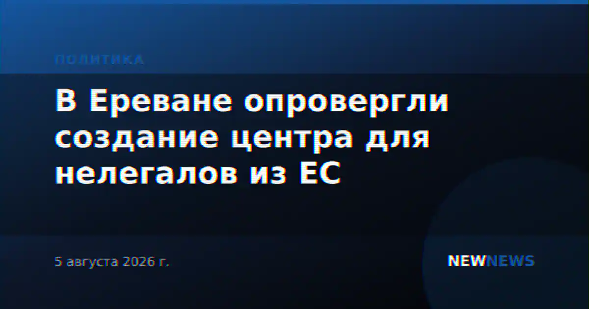 В Ереване опровергли создание центра для нелегалов из ЕС