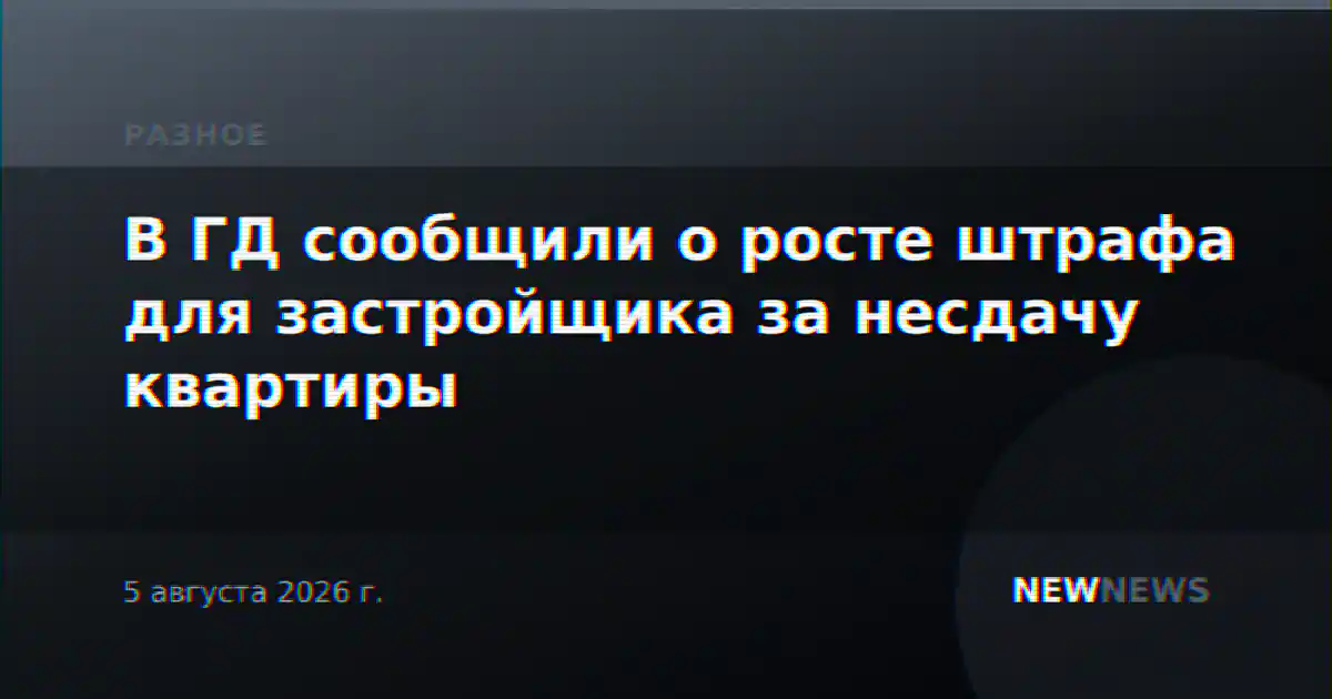 В ГД сообщили о росте штрафа для застройщика за несдачу квартиры