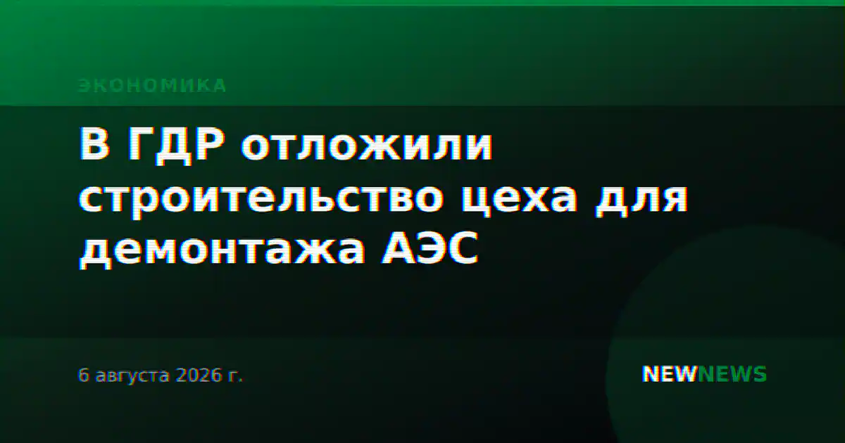 В ГДР отложили строительство цеха для демонтажа АЭС