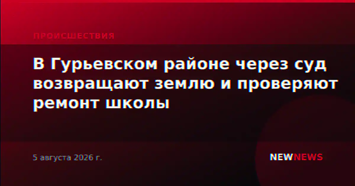 В Гурьевском районе через суд возвращают землю и проверяют ремонт школы