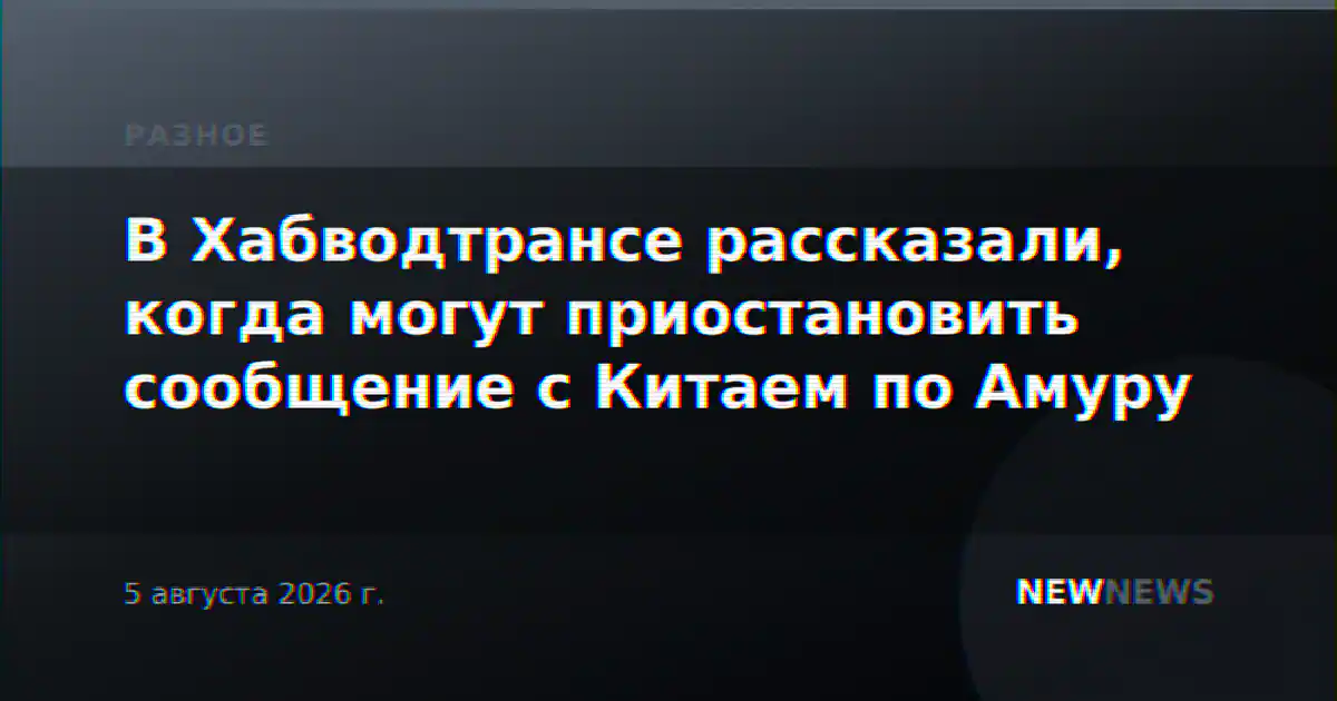 В Хабводтрансе рассказали, когда могут приостановить сообщение с Китаем по Амуру