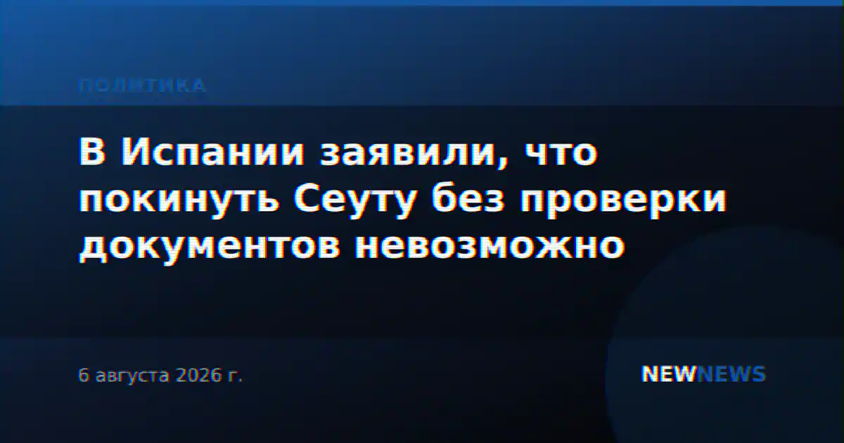 В Испании заявили, что покинуть Сеуту без проверки документов невозможно
