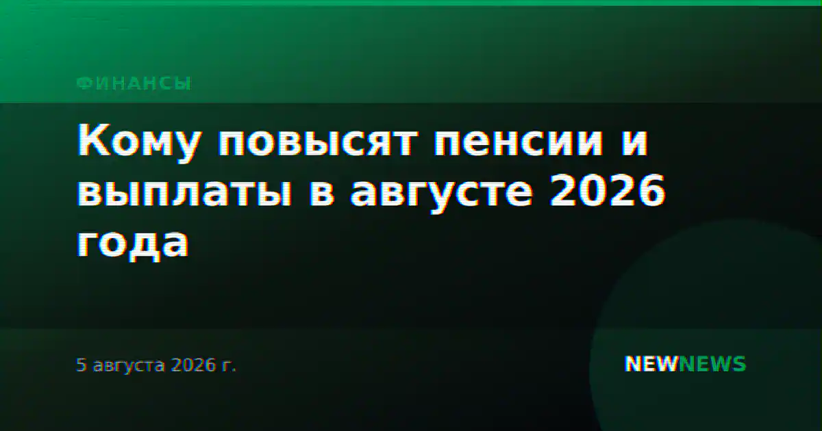 Кому повысят пенсии и выплаты в августе 2026 года
