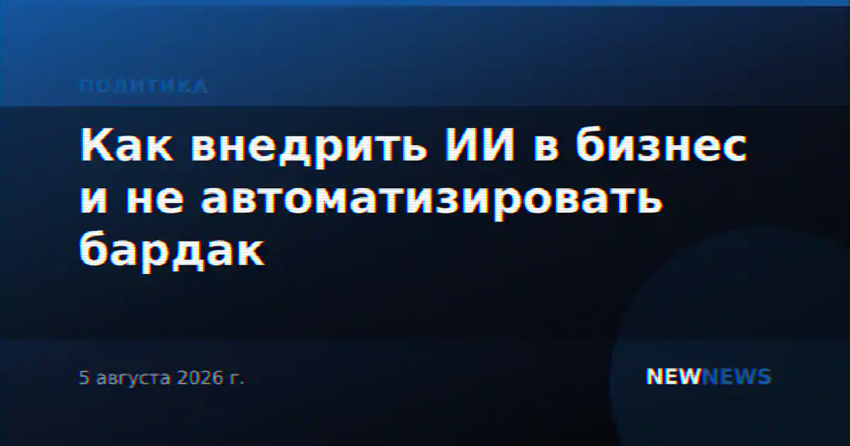 Как внедрить ИИ в бизнес и не автоматизировать бардак