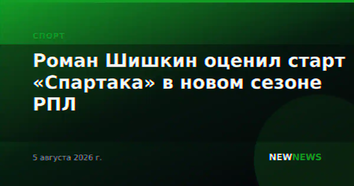 Роман Шишкин оценил старт «Спартака» в новом сезоне РПЛ