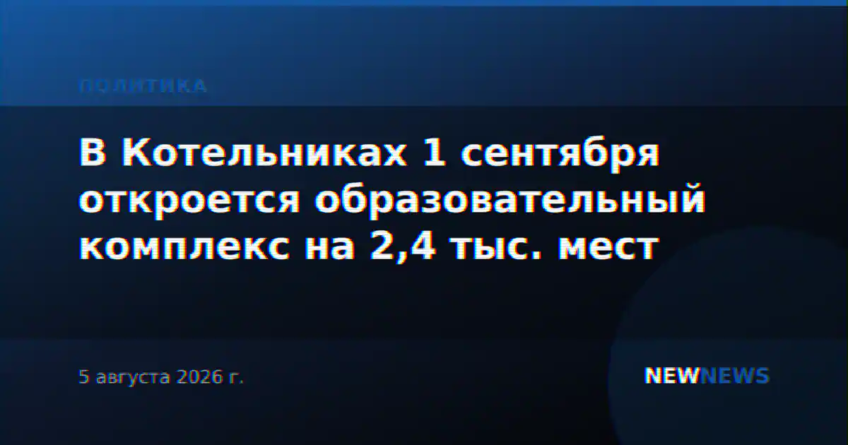 В Котельниках 1 сентября откроется образовательный комплекс на 2,4 тыс. мест