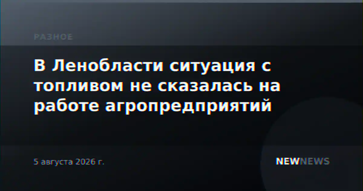 В Ленобласти ситуация с топливом не сказалась на работе агропредприятий