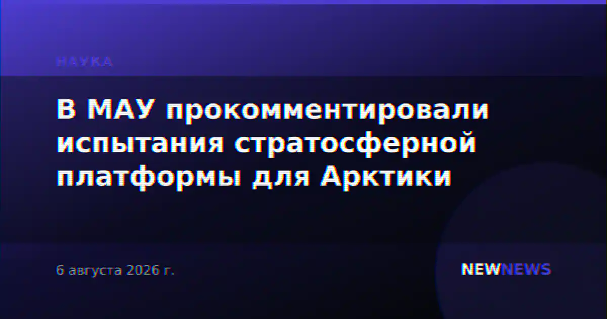 В МАУ прокомментировали испытания стратосферной платформы для Арктики