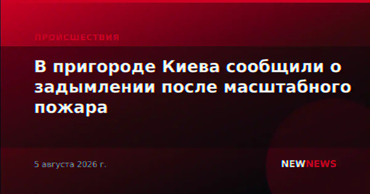 В пригороде Киева сообщили о задымлении после масштабного пожара