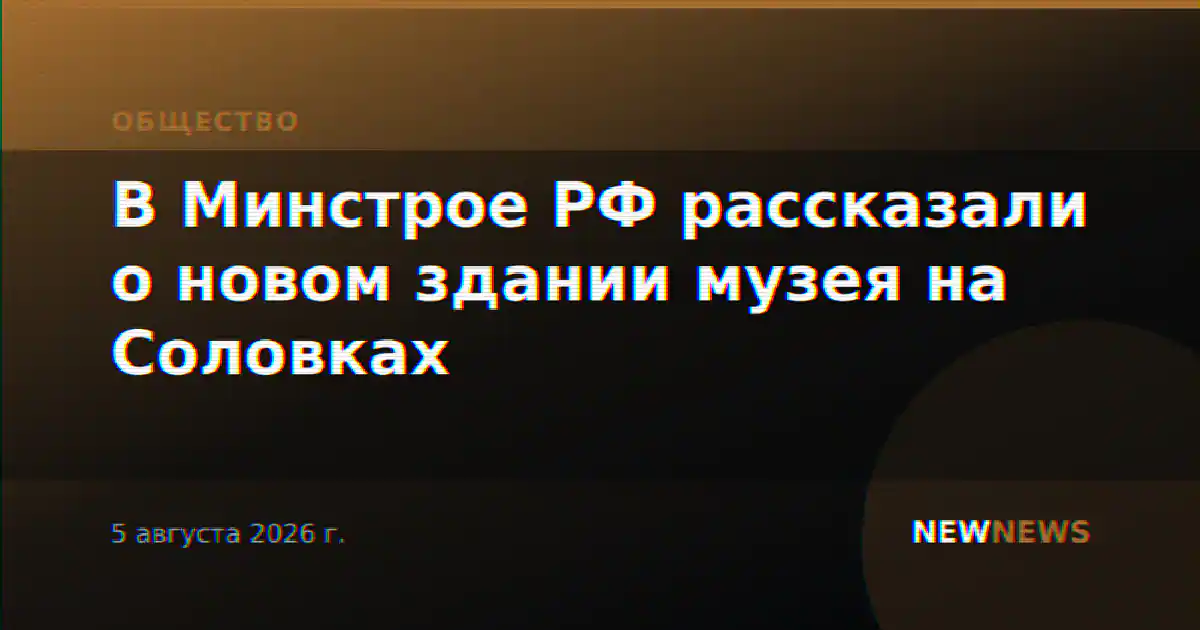 В Минстрое РФ рассказали о новом здании музея на Соловках