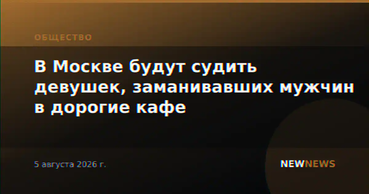 В Москве будут судить девушек, заманивавших мужчин в дорогие кафе