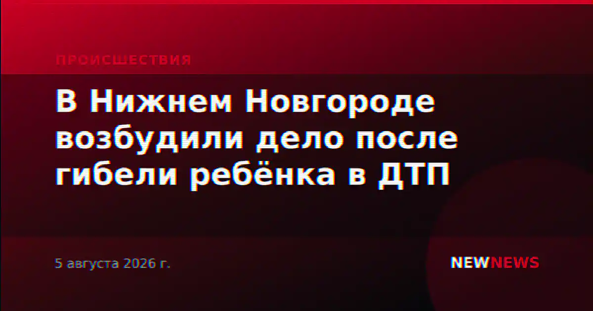В Нижнем Новгороде возбудили дело после гибели ребёнка в ДТП