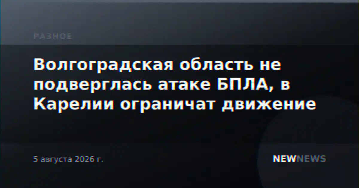 Волгоградская область не подверглась атаке БПЛА, в Карелии ограничат движение