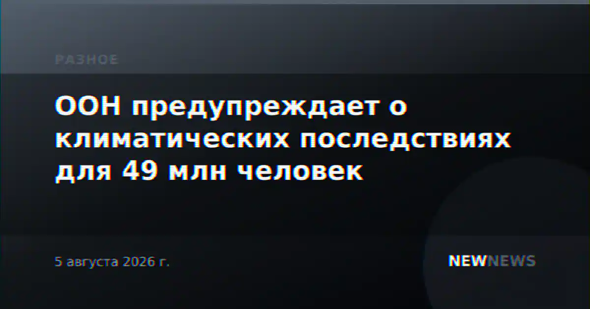 ООН предупреждает о климатических последствиях для 49 млн человек