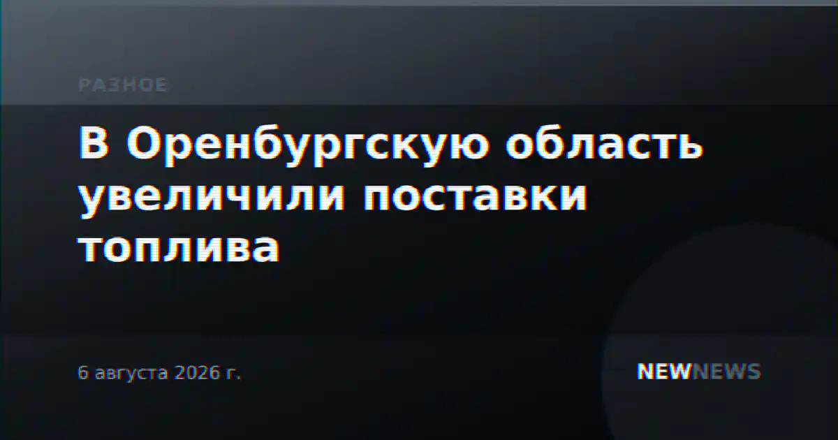 В Оренбургскую область увеличили поставки топлива