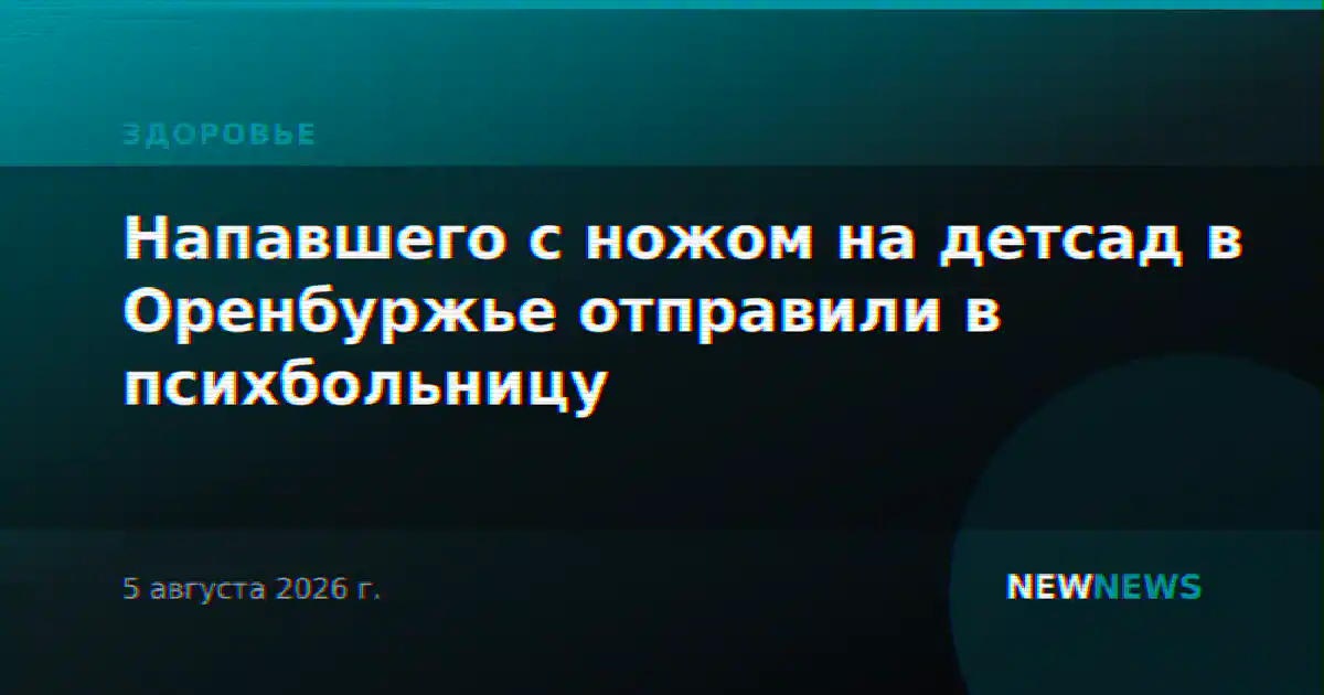 Напавшего с ножом на детсад в Оренбуржье отправили в психбольницу