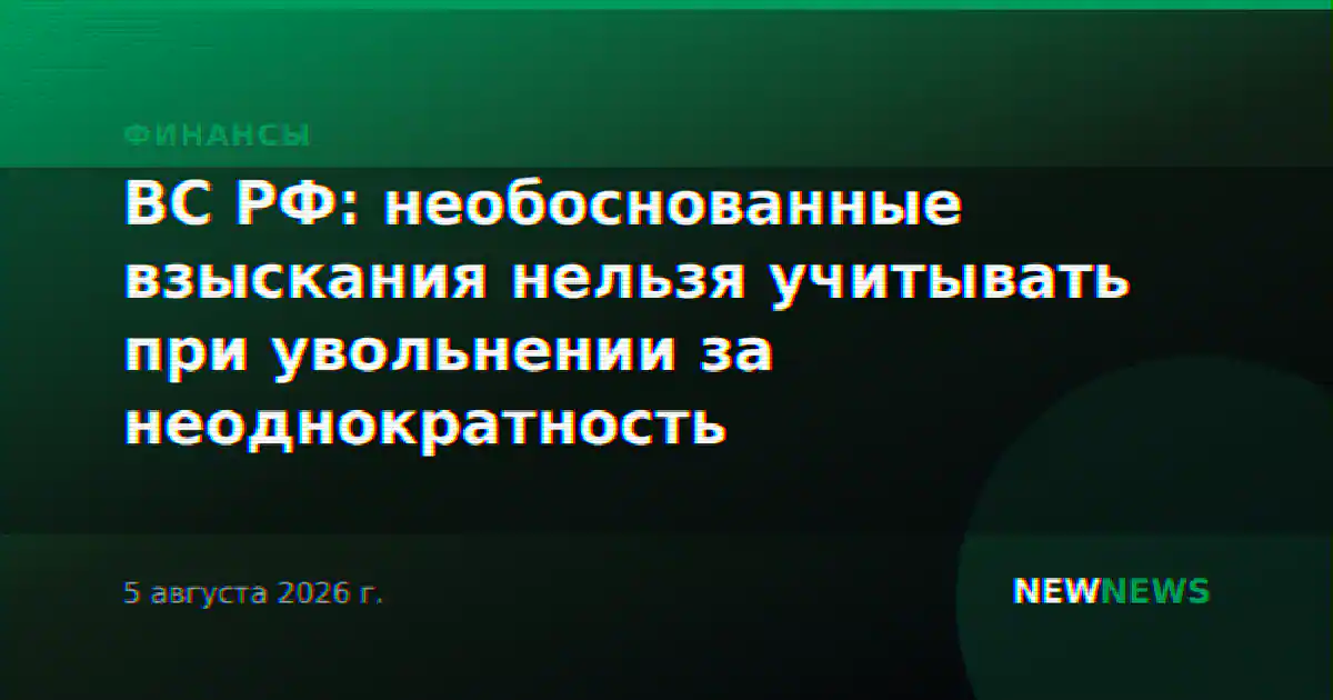 ВС РФ: необоснованные взыскания нельзя учитывать при увольнении за неоднократность