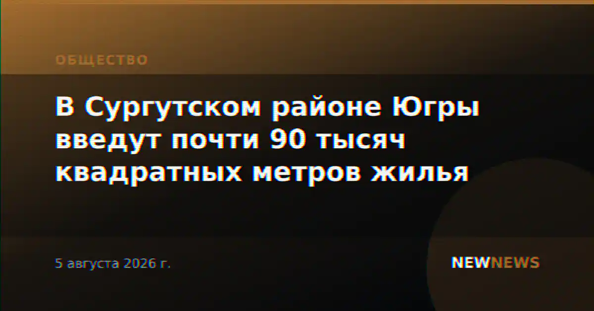 В Сургутском районе Югры введут почти 90 тысяч квадратных метров жилья