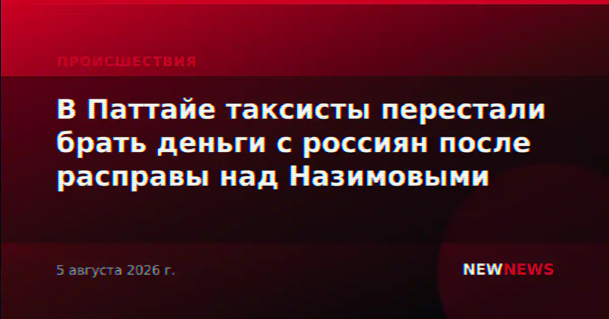 В Паттайе таксисты перестали брать деньги с россиян после расправы над Назимовыми