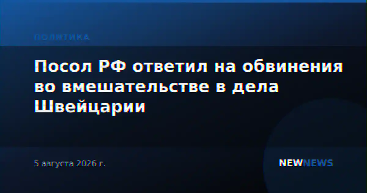 Посол РФ ответил на обвинения во вмешательстве в дела Швейцарии