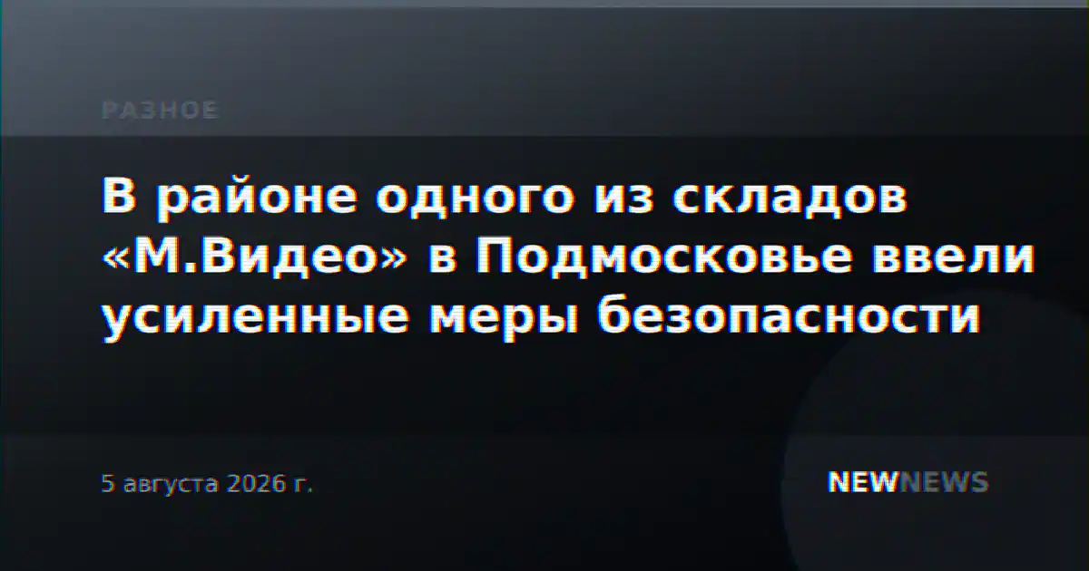 В районе одного из складов «М.Видео» в Подмосковье ввели усиленные меры безопасности