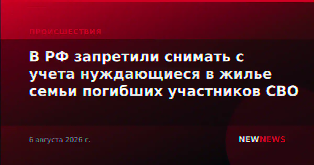 В РФ запретили снимать с учета нуждающиеся в жилье семьи погибших участников СВО