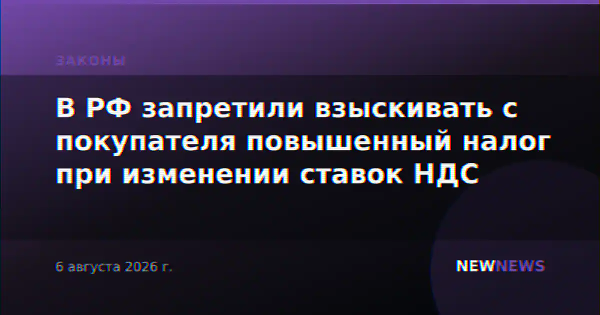 В РФ запретили взыскивать с покупателя повышенный налог при изменении ставок НДС