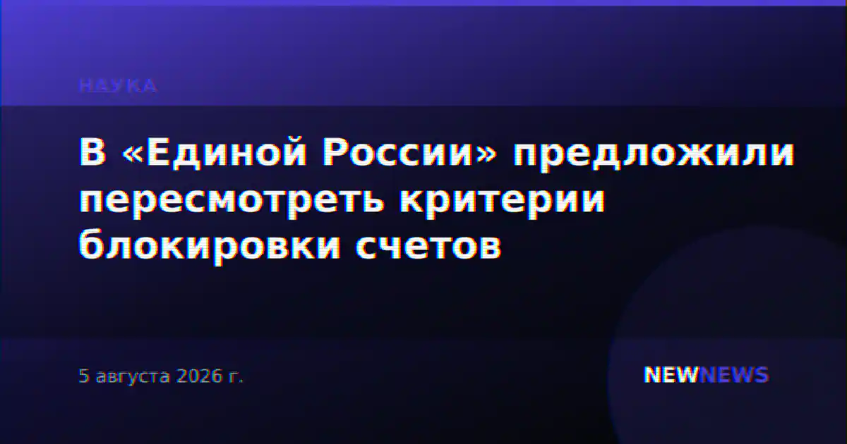 В «Единой России» предложили пересмотреть критерии блокировки счетов