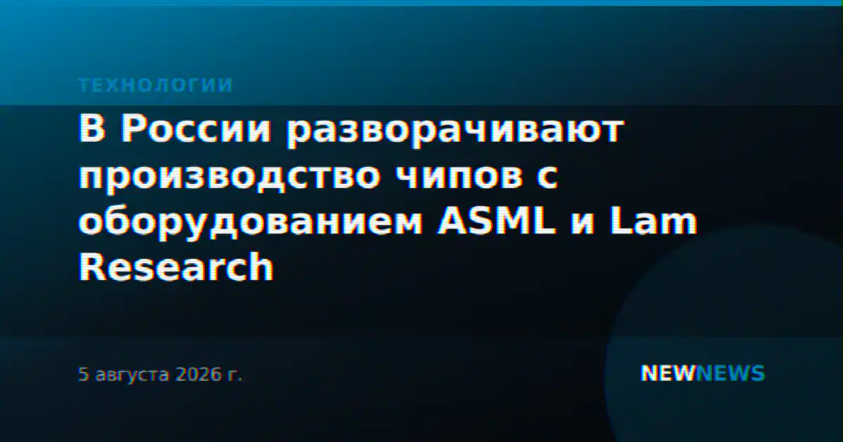 В России разворачивают производство чипов с оборудованием ASML и Lam Research