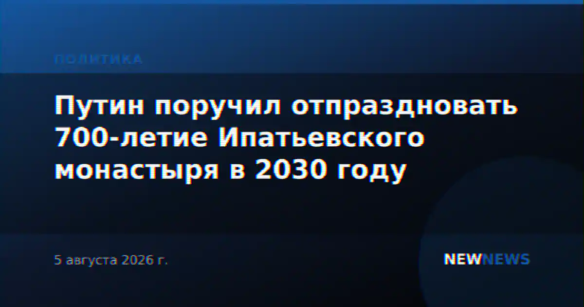 Путин поручил отпраздновать 700-летие Ипатьевского монастыря в 2030 году