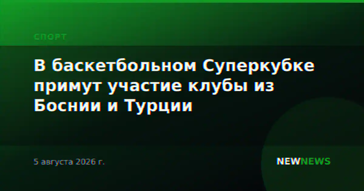 В баскетбольном Суперкубке примут участие клубы из Боснии и Турции
