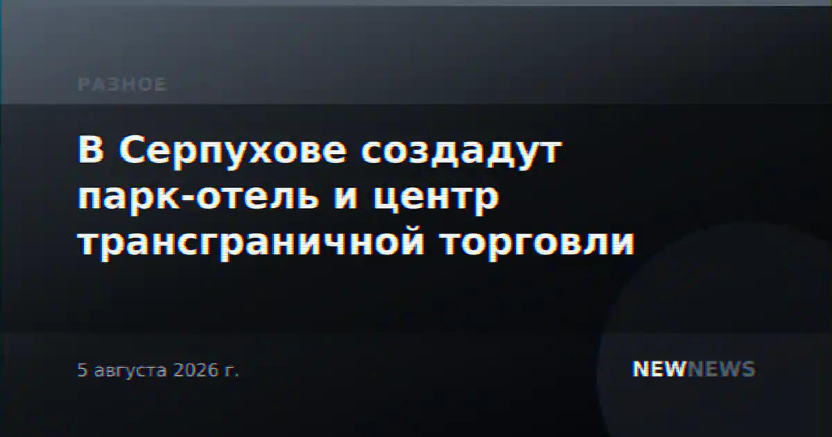 В Серпухове создадут парк-отель и центр трансграничной торговли