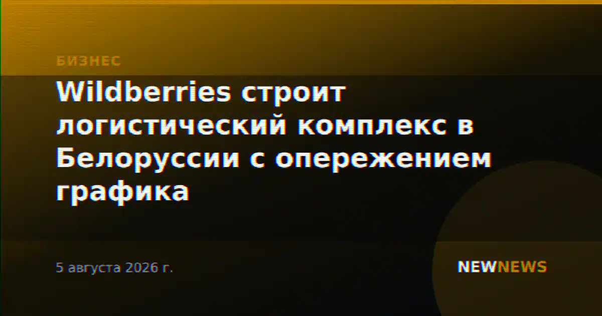 Wildberries строит логистический комплекс в Белоруссии с опережением графика