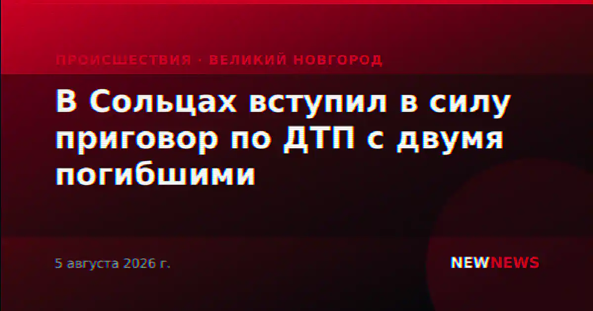 В Сольцах вступил в силу приговор по ДТП с двумя погибшими