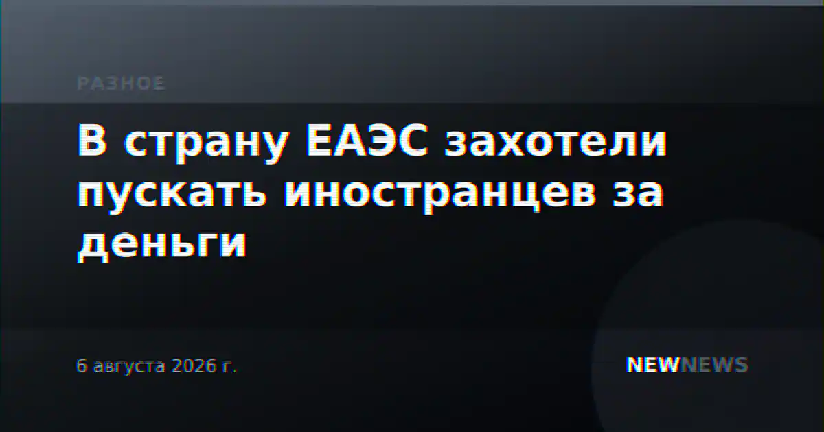 В страну ЕАЭС захотели пускать иностранцев за деньги