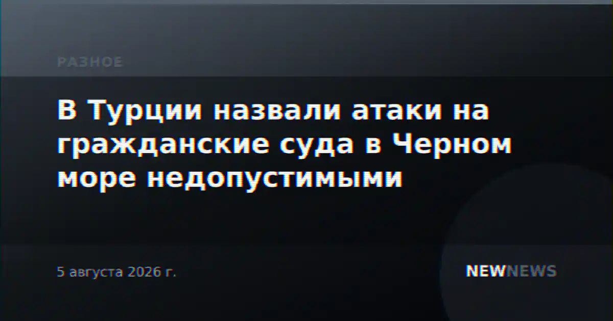В Турции назвали атаки на гражданские суда в Черном море недопустимыми
