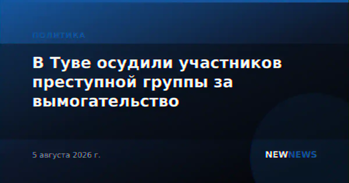 В Туве осудили участников преступной группы за вымогательство