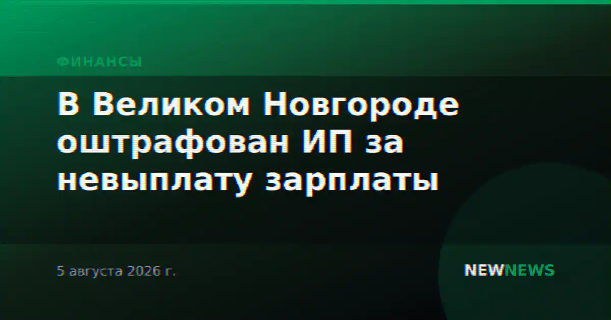 В Великом Новгороде оштрафован ИП за невыплату зарплаты