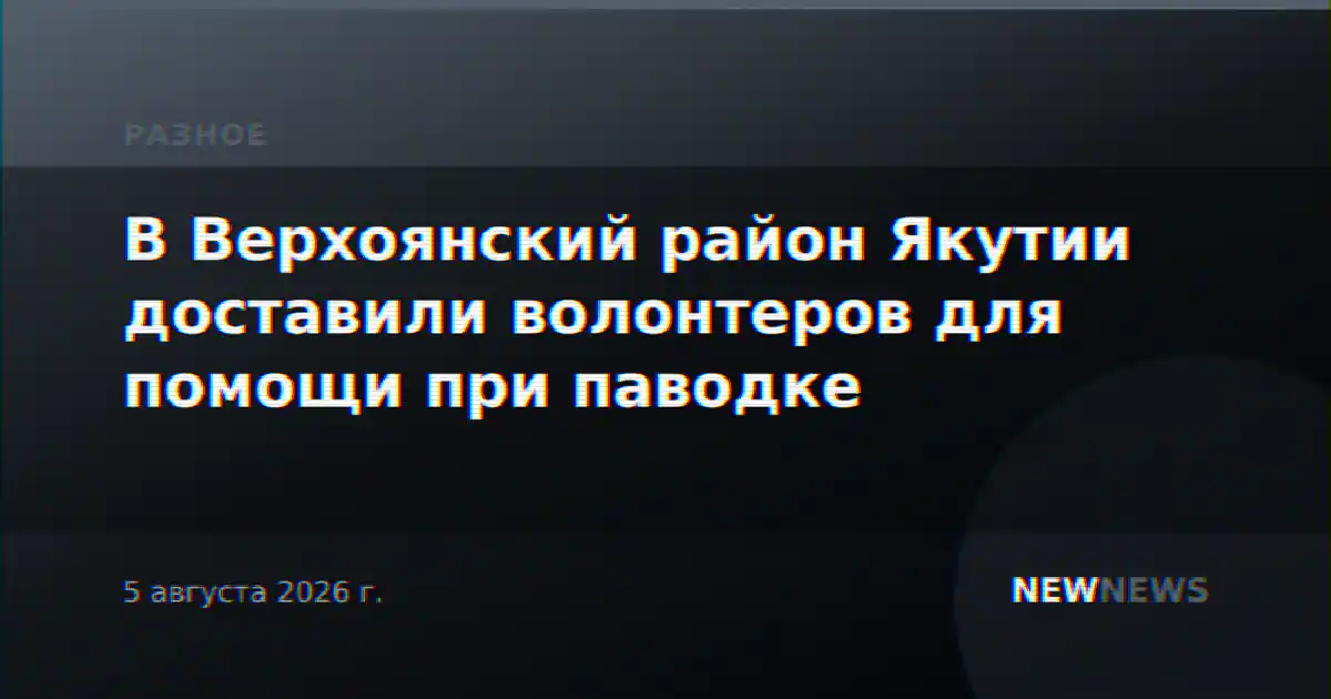 В Верхоянский район Якутии доставили волонтеров для помощи при паводке