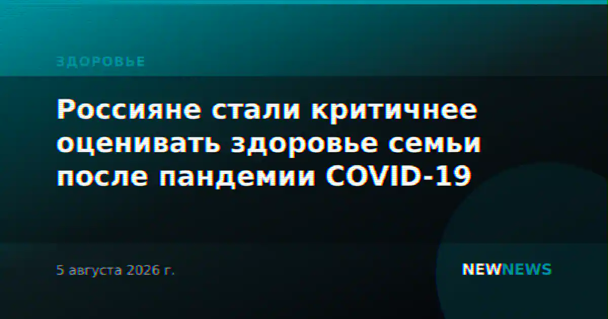 Россияне стали критичнее оценивать здоровье семьи после пандемии COVID-19