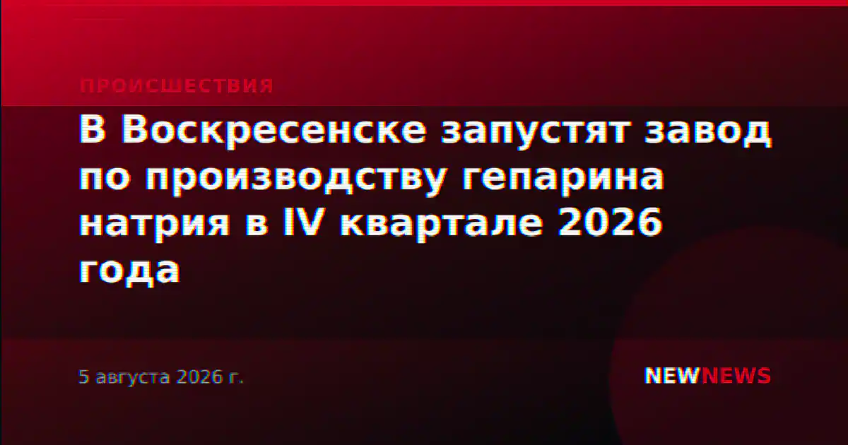 В Воскресенске запустят завод по производству гепарина натрия в IV квартале 2026 года