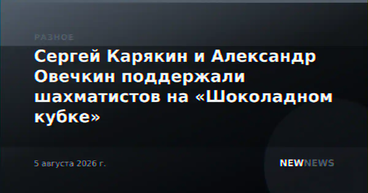 Сергей Карякин и Александр Овечкин поддержали шахматистов на «Шоколадном кубке»