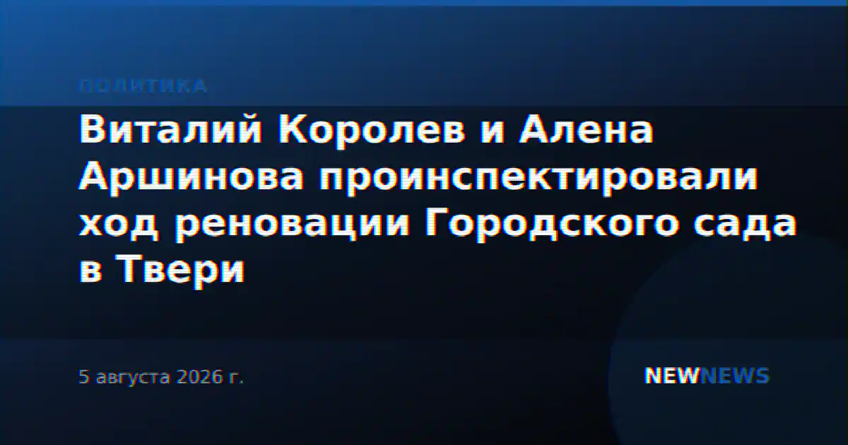 Виталий Королев и Алена Аршинова проинспектировали ход реновации Городского сада в Твери